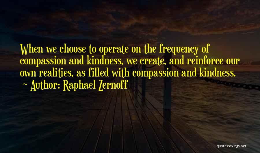 Raphael Zernoff Quotes: When We Choose To Operate On The Frequency Of Compassion And Kindness, We Create, And Reinforce Our Own Realities, As