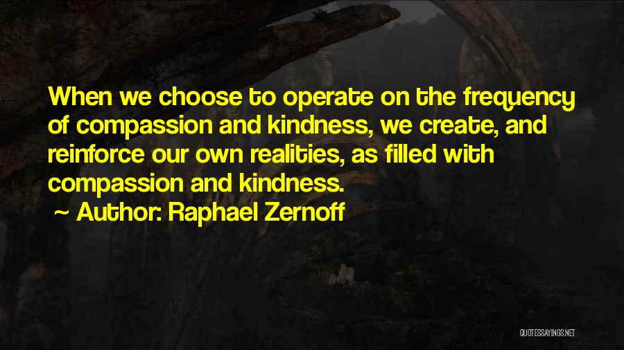 Raphael Zernoff Quotes: When We Choose To Operate On The Frequency Of Compassion And Kindness, We Create, And Reinforce Our Own Realities, As