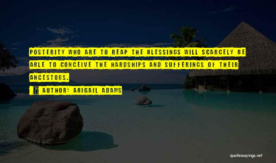 Abigail Adams Quotes: Posterity Who Are To Reap The Blessings Will Scarcely Be Able To Conceive The Hardships And Sufferings Of Their Ancestors.