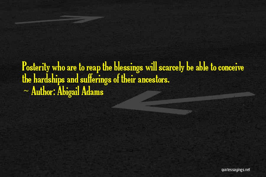 Abigail Adams Quotes: Posterity Who Are To Reap The Blessings Will Scarcely Be Able To Conceive The Hardships And Sufferings Of Their Ancestors.