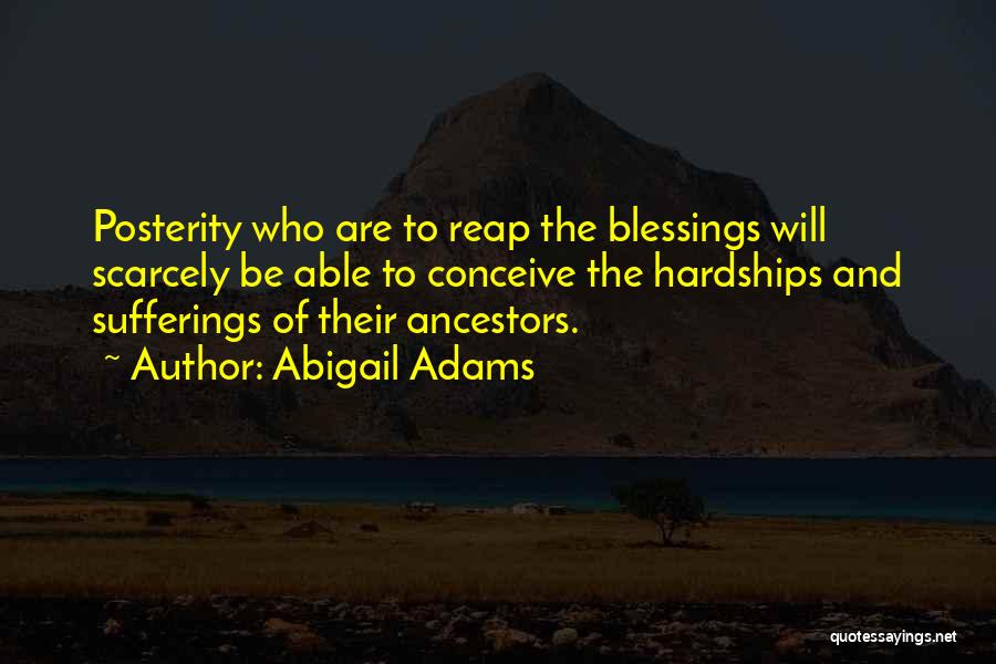 Abigail Adams Quotes: Posterity Who Are To Reap The Blessings Will Scarcely Be Able To Conceive The Hardships And Sufferings Of Their Ancestors.