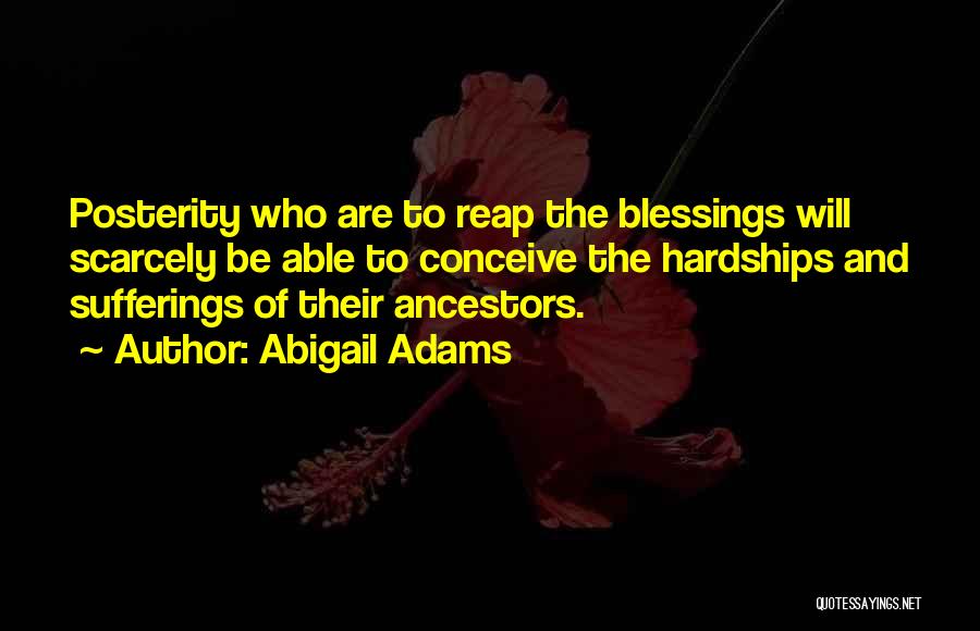 Abigail Adams Quotes: Posterity Who Are To Reap The Blessings Will Scarcely Be Able To Conceive The Hardships And Sufferings Of Their Ancestors.