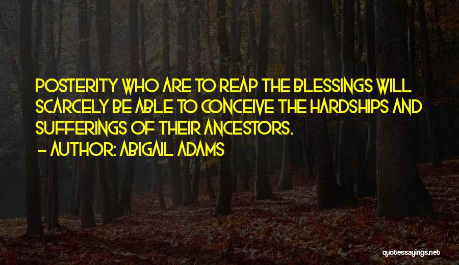 Abigail Adams Quotes: Posterity Who Are To Reap The Blessings Will Scarcely Be Able To Conceive The Hardships And Sufferings Of Their Ancestors.