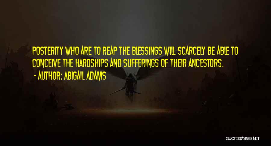 Abigail Adams Quotes: Posterity Who Are To Reap The Blessings Will Scarcely Be Able To Conceive The Hardships And Sufferings Of Their Ancestors.