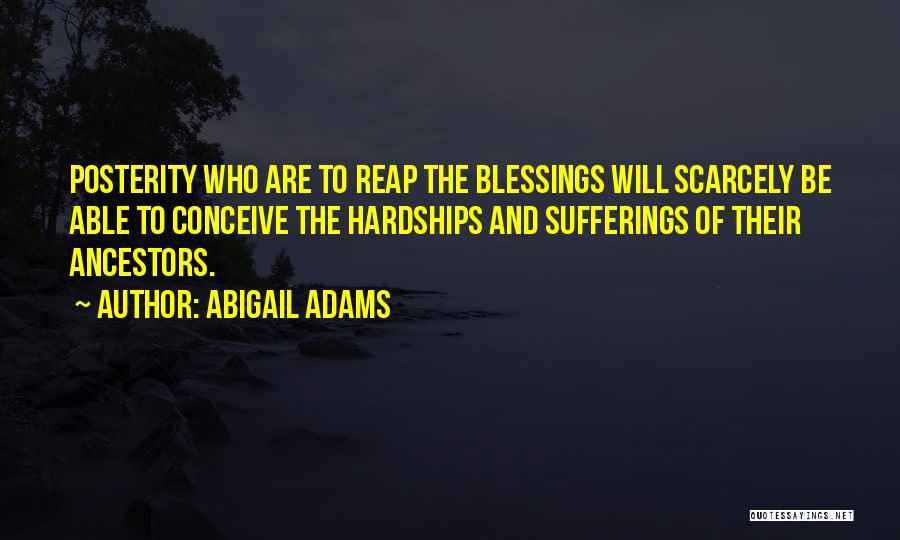 Abigail Adams Quotes: Posterity Who Are To Reap The Blessings Will Scarcely Be Able To Conceive The Hardships And Sufferings Of Their Ancestors.