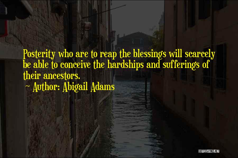 Abigail Adams Quotes: Posterity Who Are To Reap The Blessings Will Scarcely Be Able To Conceive The Hardships And Sufferings Of Their Ancestors.