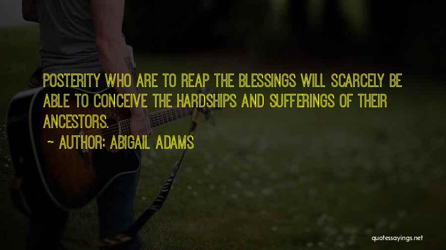 Abigail Adams Quotes: Posterity Who Are To Reap The Blessings Will Scarcely Be Able To Conceive The Hardships And Sufferings Of Their Ancestors.