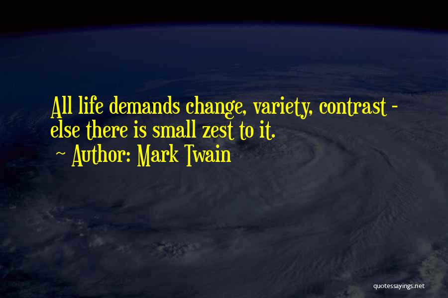 Mark Twain Quotes: All Life Demands Change, Variety, Contrast - Else There Is Small Zest To It.