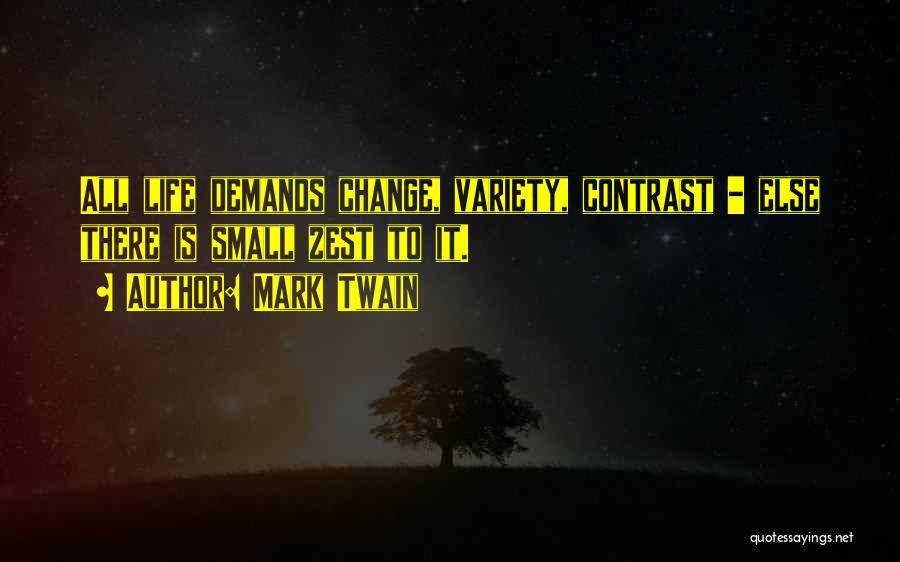 Mark Twain Quotes: All Life Demands Change, Variety, Contrast - Else There Is Small Zest To It.