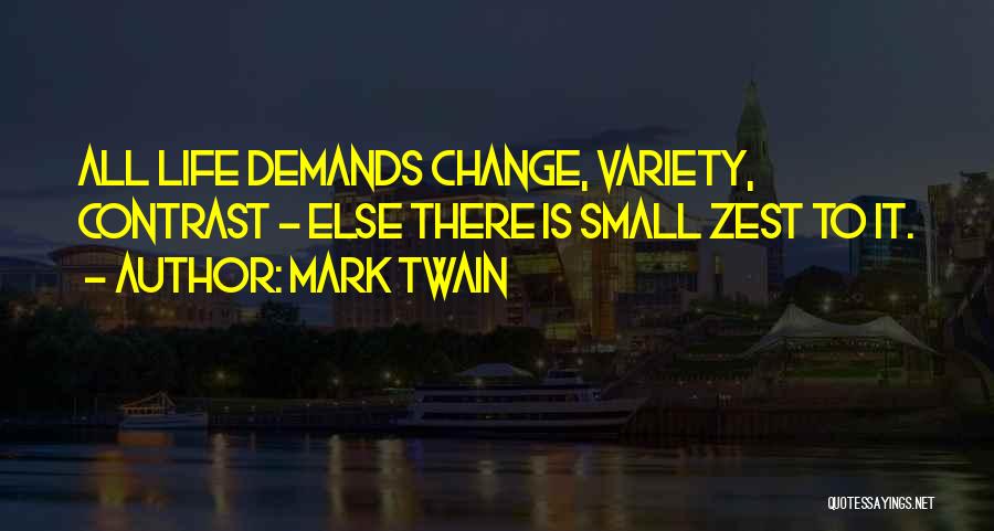 Mark Twain Quotes: All Life Demands Change, Variety, Contrast - Else There Is Small Zest To It.