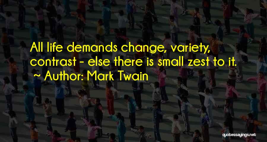 Mark Twain Quotes: All Life Demands Change, Variety, Contrast - Else There Is Small Zest To It.
