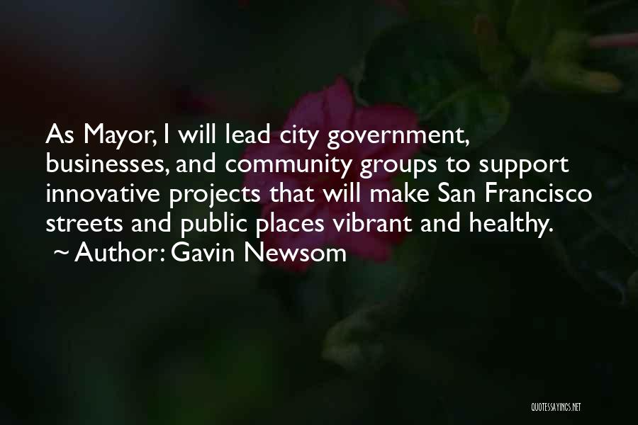 Gavin Newsom Quotes: As Mayor, I Will Lead City Government, Businesses, And Community Groups To Support Innovative Projects That Will Make San Francisco