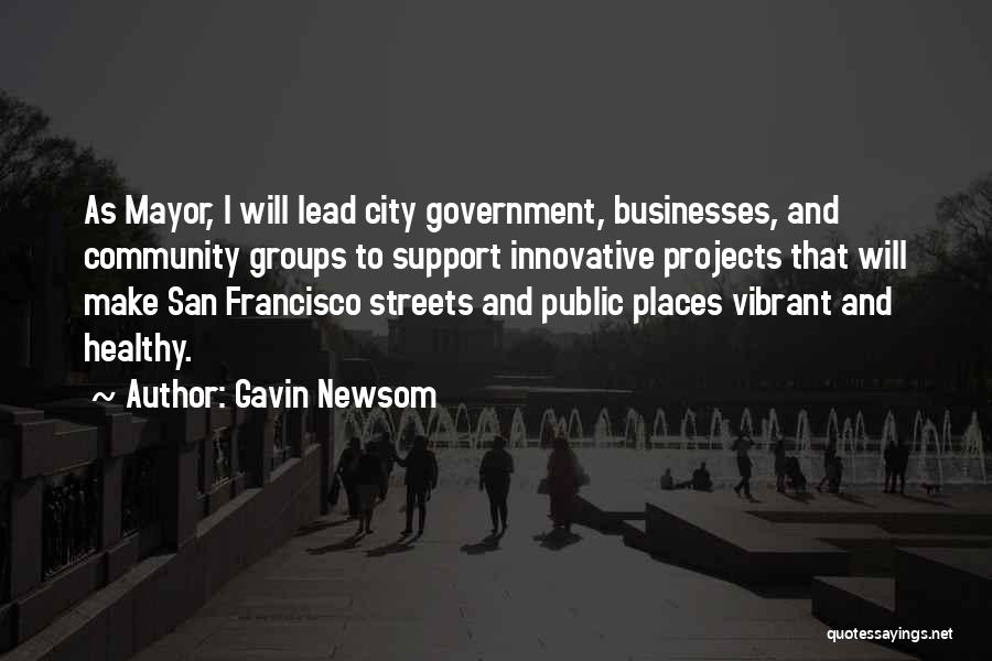 Gavin Newsom Quotes: As Mayor, I Will Lead City Government, Businesses, And Community Groups To Support Innovative Projects That Will Make San Francisco