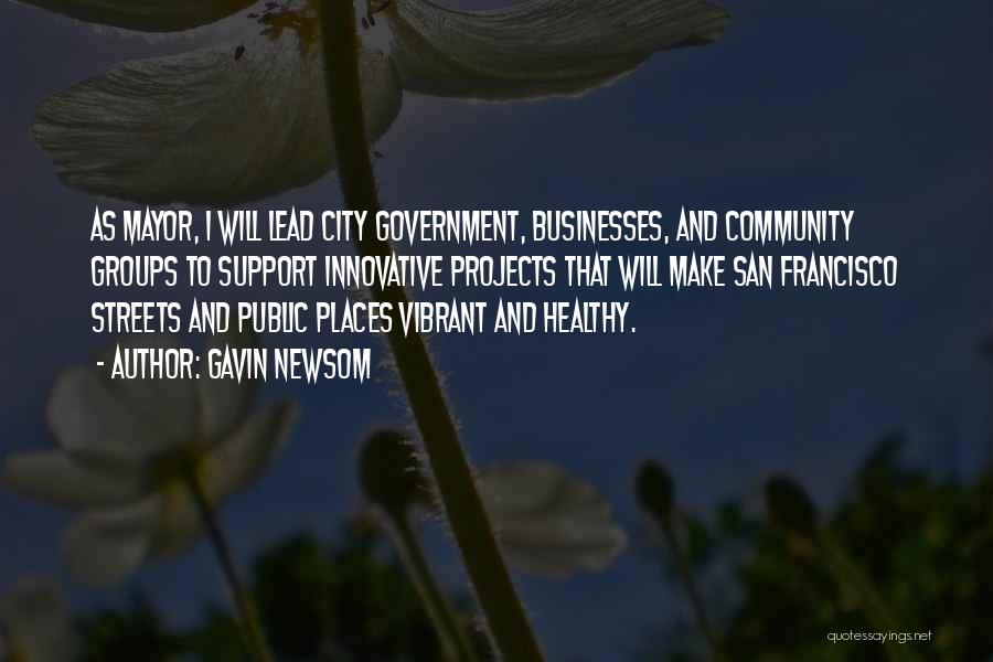 Gavin Newsom Quotes: As Mayor, I Will Lead City Government, Businesses, And Community Groups To Support Innovative Projects That Will Make San Francisco