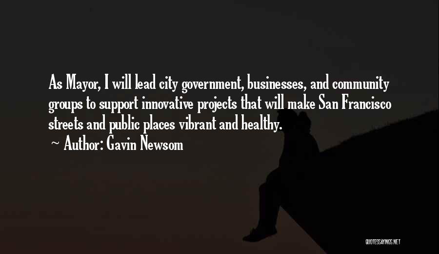 Gavin Newsom Quotes: As Mayor, I Will Lead City Government, Businesses, And Community Groups To Support Innovative Projects That Will Make San Francisco