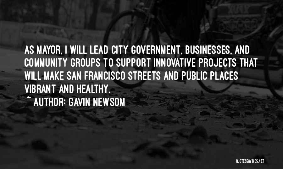 Gavin Newsom Quotes: As Mayor, I Will Lead City Government, Businesses, And Community Groups To Support Innovative Projects That Will Make San Francisco