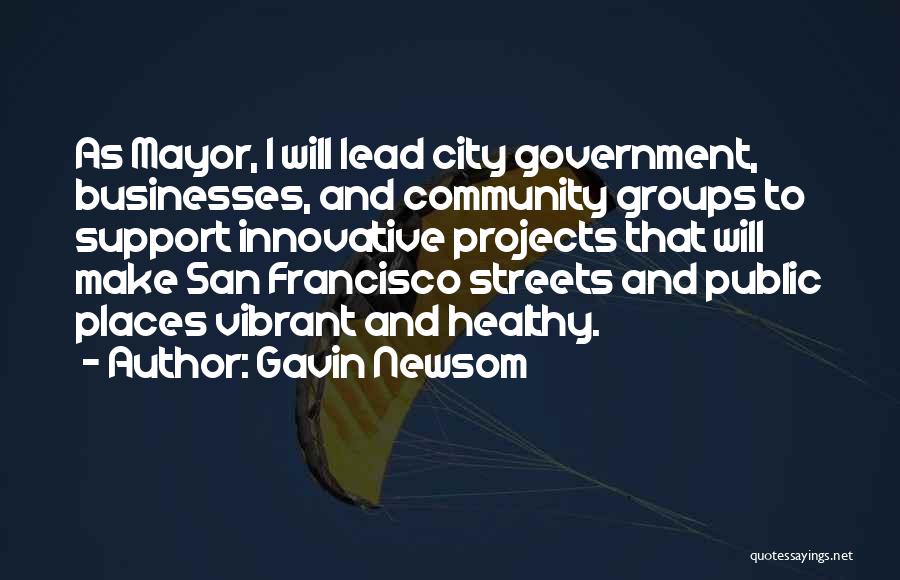 Gavin Newsom Quotes: As Mayor, I Will Lead City Government, Businesses, And Community Groups To Support Innovative Projects That Will Make San Francisco