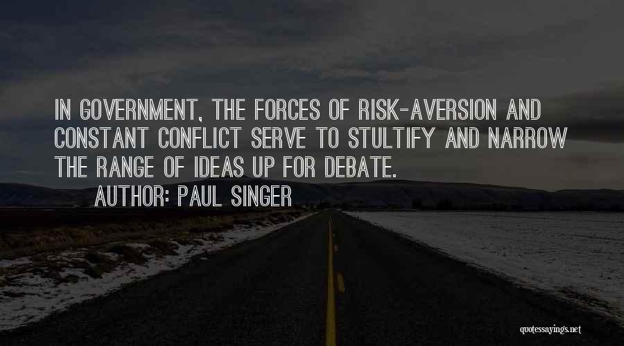 Paul Singer Quotes: In Government, The Forces Of Risk-aversion And Constant Conflict Serve To Stultify And Narrow The Range Of Ideas Up For