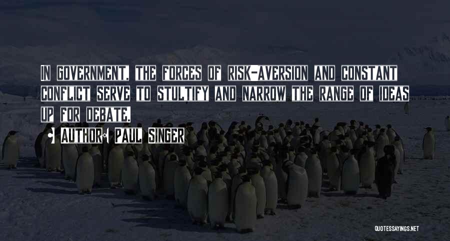 Paul Singer Quotes: In Government, The Forces Of Risk-aversion And Constant Conflict Serve To Stultify And Narrow The Range Of Ideas Up For