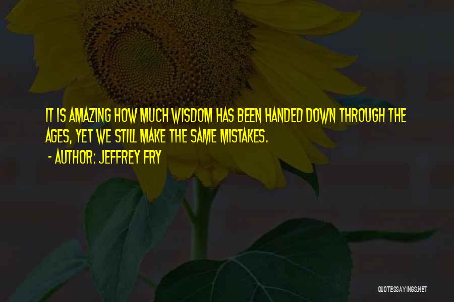 Jeffrey Fry Quotes: It Is Amazing How Much Wisdom Has Been Handed Down Through The Ages, Yet We Still Make The Same Mistakes.