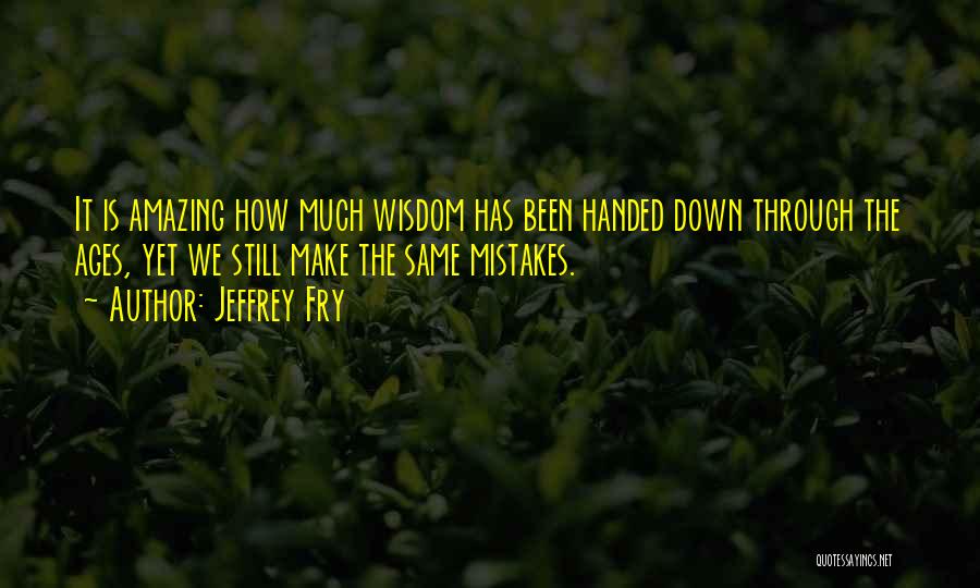 Jeffrey Fry Quotes: It Is Amazing How Much Wisdom Has Been Handed Down Through The Ages, Yet We Still Make The Same Mistakes.