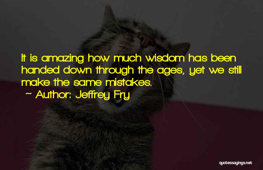 Jeffrey Fry Quotes: It Is Amazing How Much Wisdom Has Been Handed Down Through The Ages, Yet We Still Make The Same Mistakes.