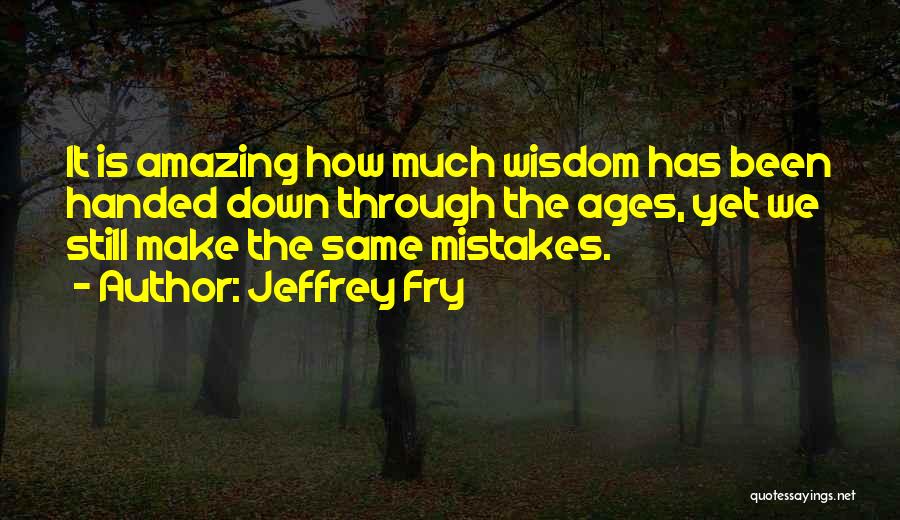 Jeffrey Fry Quotes: It Is Amazing How Much Wisdom Has Been Handed Down Through The Ages, Yet We Still Make The Same Mistakes.