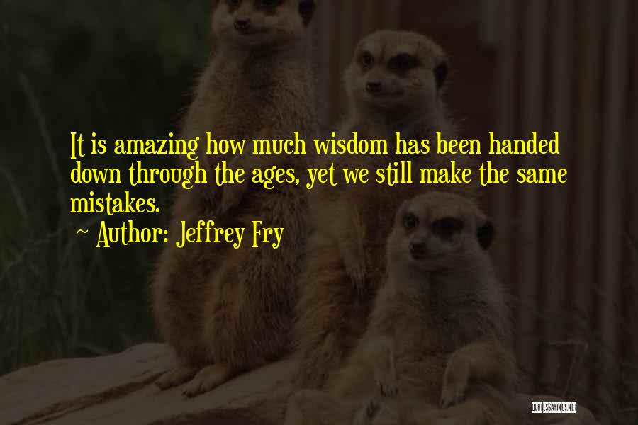 Jeffrey Fry Quotes: It Is Amazing How Much Wisdom Has Been Handed Down Through The Ages, Yet We Still Make The Same Mistakes.