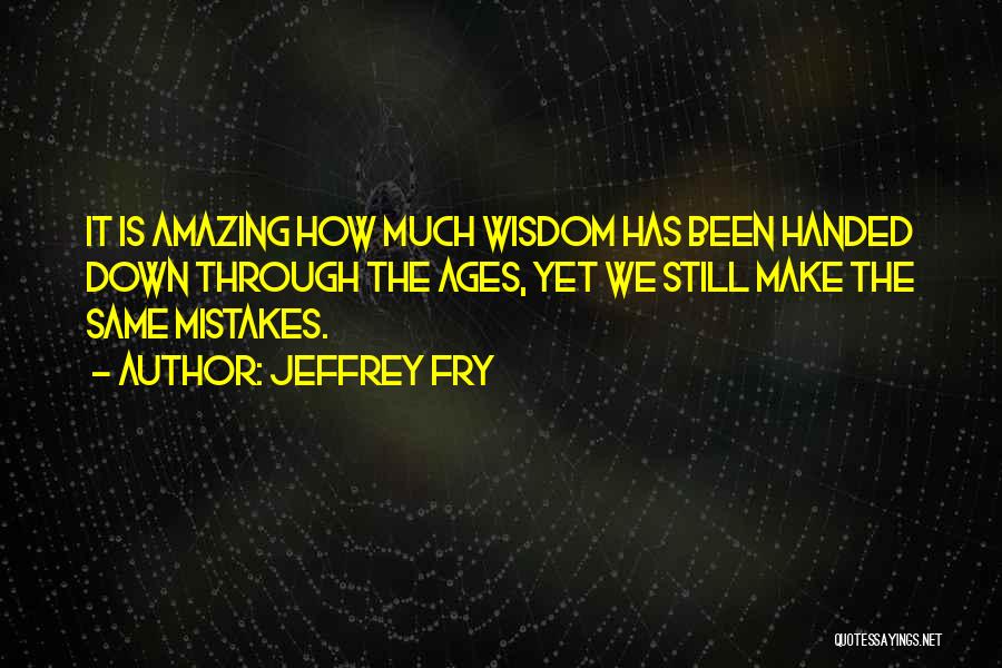 Jeffrey Fry Quotes: It Is Amazing How Much Wisdom Has Been Handed Down Through The Ages, Yet We Still Make The Same Mistakes.