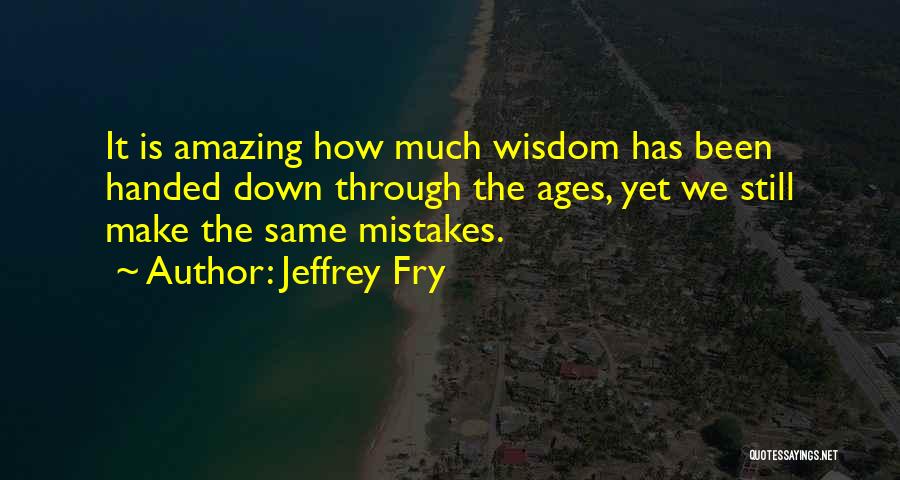 Jeffrey Fry Quotes: It Is Amazing How Much Wisdom Has Been Handed Down Through The Ages, Yet We Still Make The Same Mistakes.