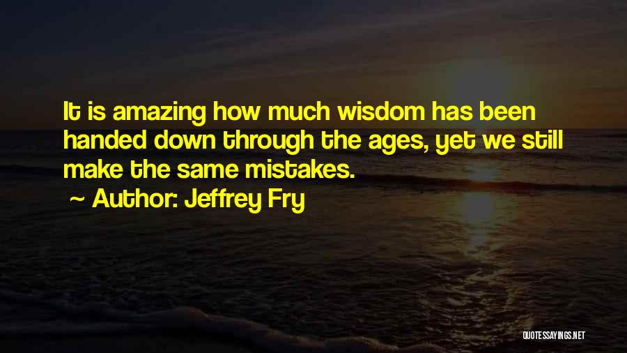 Jeffrey Fry Quotes: It Is Amazing How Much Wisdom Has Been Handed Down Through The Ages, Yet We Still Make The Same Mistakes.