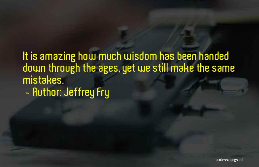 Jeffrey Fry Quotes: It Is Amazing How Much Wisdom Has Been Handed Down Through The Ages, Yet We Still Make The Same Mistakes.