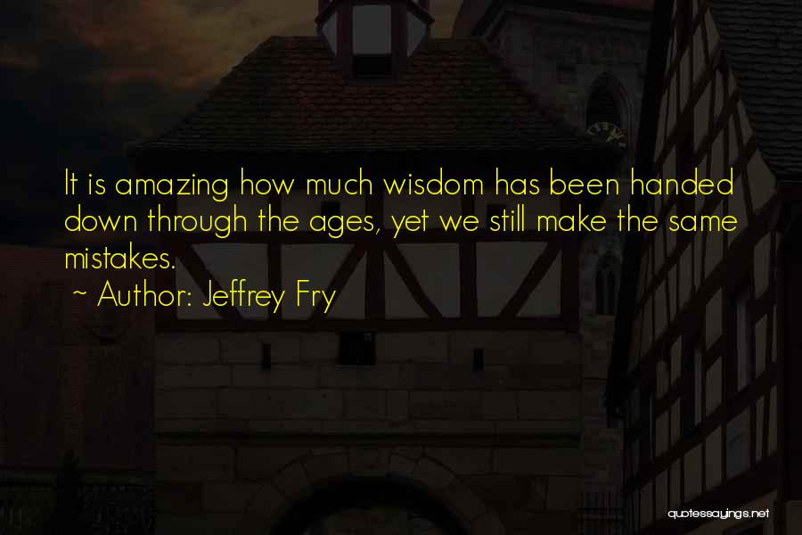 Jeffrey Fry Quotes: It Is Amazing How Much Wisdom Has Been Handed Down Through The Ages, Yet We Still Make The Same Mistakes.