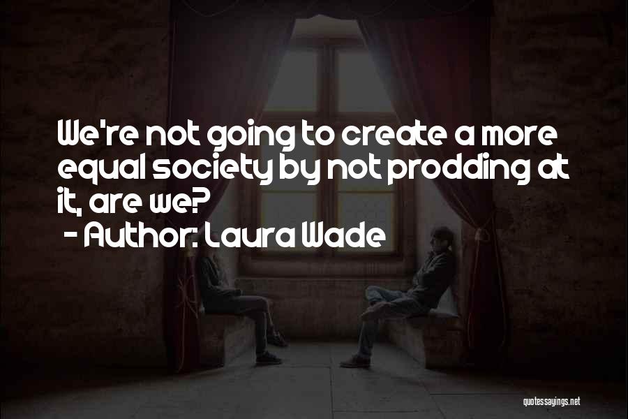 Laura Wade Quotes: We're Not Going To Create A More Equal Society By Not Prodding At It, Are We?