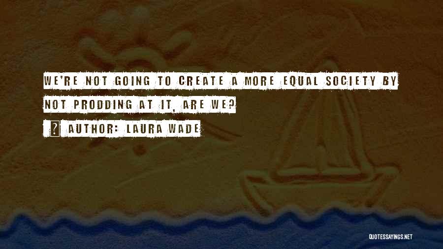 Laura Wade Quotes: We're Not Going To Create A More Equal Society By Not Prodding At It, Are We?