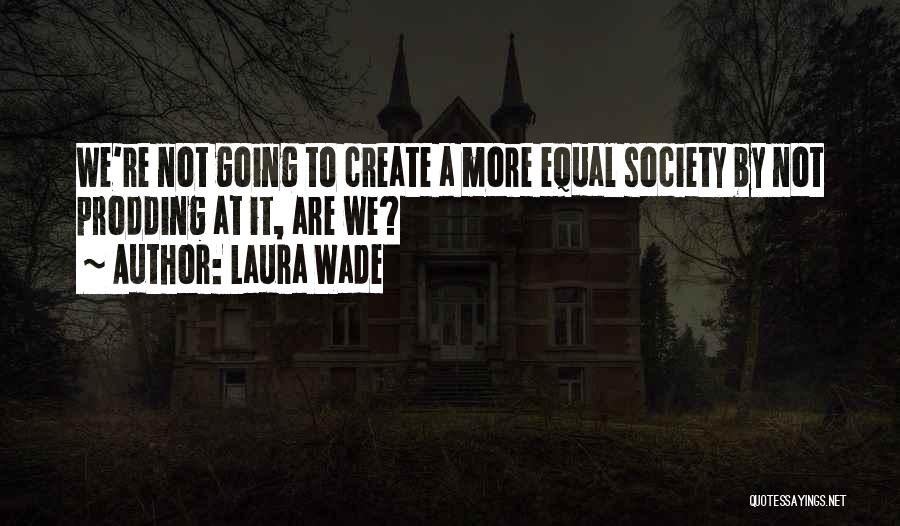 Laura Wade Quotes: We're Not Going To Create A More Equal Society By Not Prodding At It, Are We?