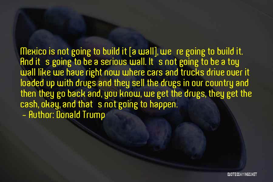 Donald Trump Quotes: Mexico Is Not Going To Build It [a Wall], We're Going To Build It. And It's Going To Be A