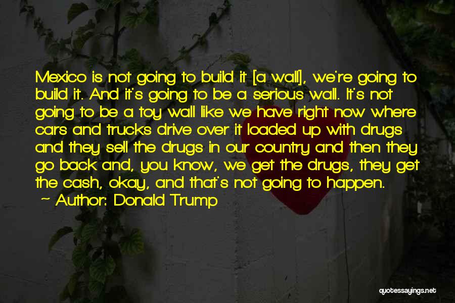 Donald Trump Quotes: Mexico Is Not Going To Build It [a Wall], We're Going To Build It. And It's Going To Be A