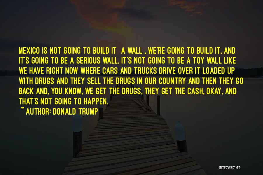 Donald Trump Quotes: Mexico Is Not Going To Build It [a Wall], We're Going To Build It. And It's Going To Be A