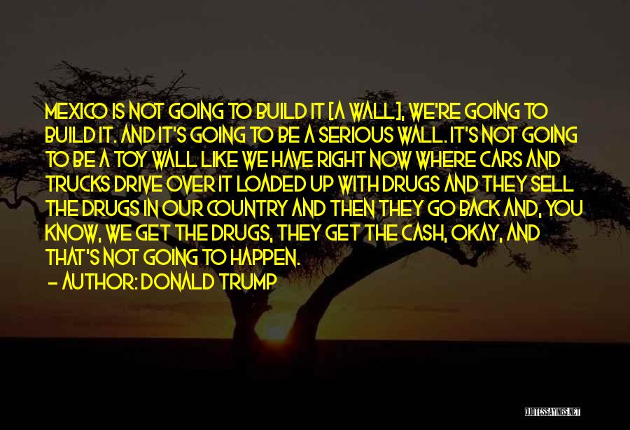 Donald Trump Quotes: Mexico Is Not Going To Build It [a Wall], We're Going To Build It. And It's Going To Be A