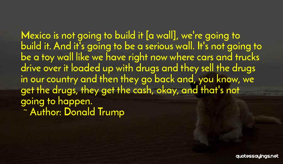 Donald Trump Quotes: Mexico Is Not Going To Build It [a Wall], We're Going To Build It. And It's Going To Be A