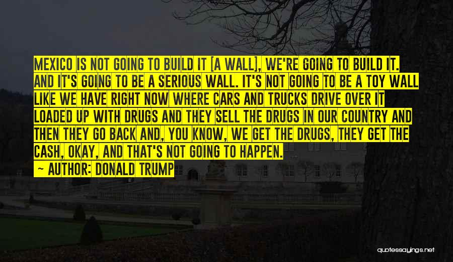 Donald Trump Quotes: Mexico Is Not Going To Build It [a Wall], We're Going To Build It. And It's Going To Be A