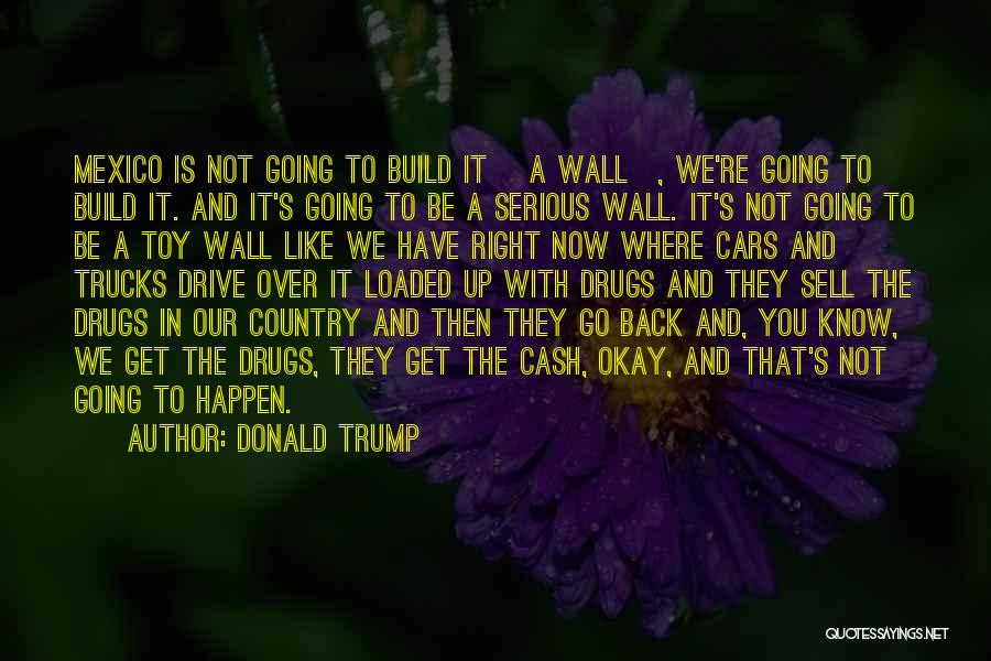 Donald Trump Quotes: Mexico Is Not Going To Build It [a Wall], We're Going To Build It. And It's Going To Be A