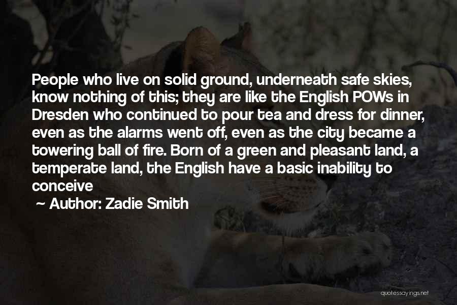 Zadie Smith Quotes: People Who Live On Solid Ground, Underneath Safe Skies, Know Nothing Of This; They Are Like The English Pows In