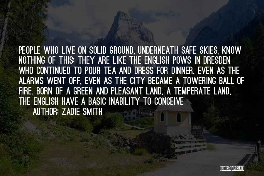 Zadie Smith Quotes: People Who Live On Solid Ground, Underneath Safe Skies, Know Nothing Of This; They Are Like The English Pows In