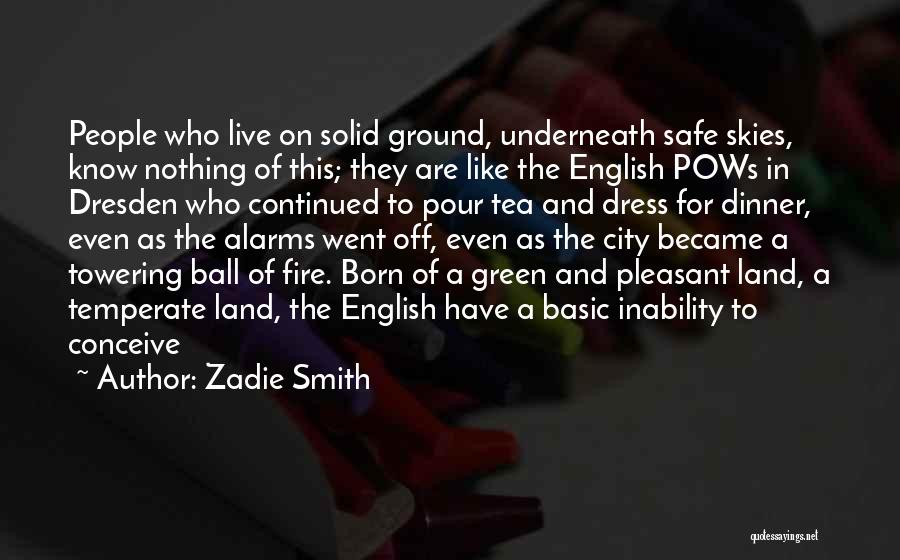 Zadie Smith Quotes: People Who Live On Solid Ground, Underneath Safe Skies, Know Nothing Of This; They Are Like The English Pows In