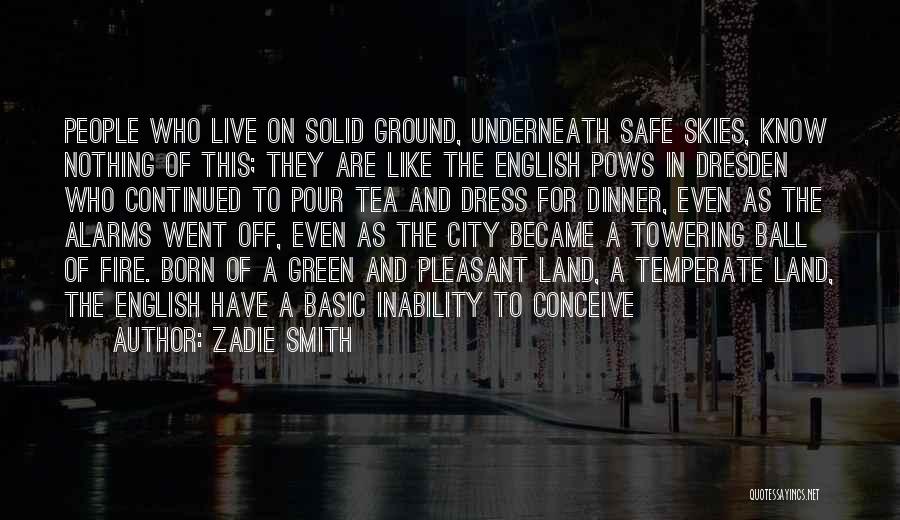 Zadie Smith Quotes: People Who Live On Solid Ground, Underneath Safe Skies, Know Nothing Of This; They Are Like The English Pows In