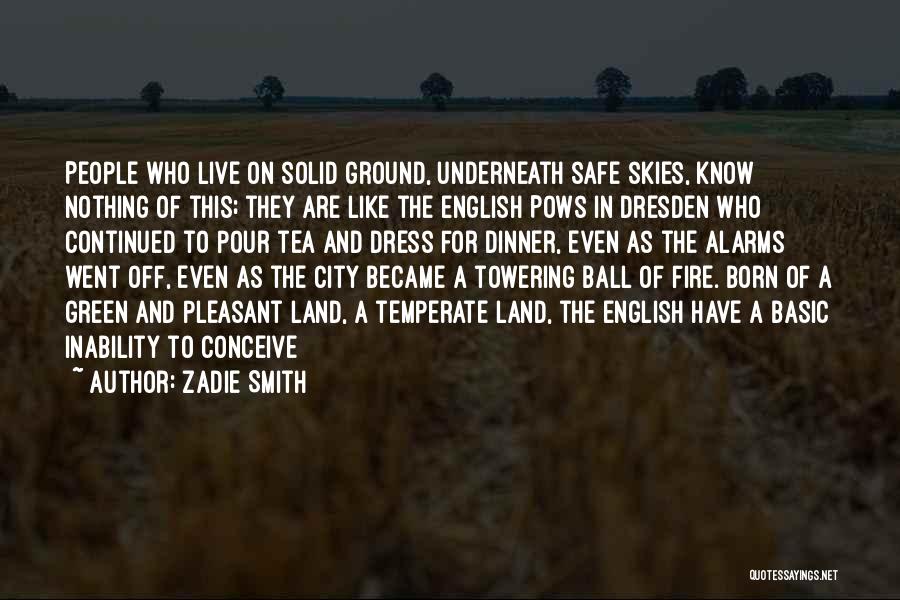 Zadie Smith Quotes: People Who Live On Solid Ground, Underneath Safe Skies, Know Nothing Of This; They Are Like The English Pows In