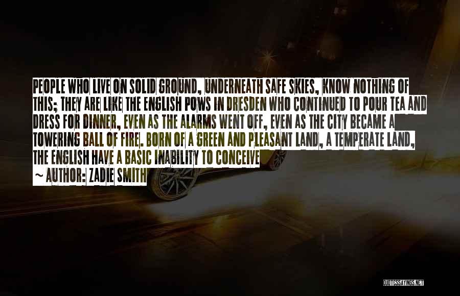 Zadie Smith Quotes: People Who Live On Solid Ground, Underneath Safe Skies, Know Nothing Of This; They Are Like The English Pows In