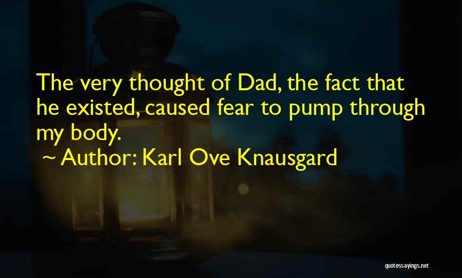 Karl Ove Knausgard Quotes: The Very Thought Of Dad, The Fact That He Existed, Caused Fear To Pump Through My Body.